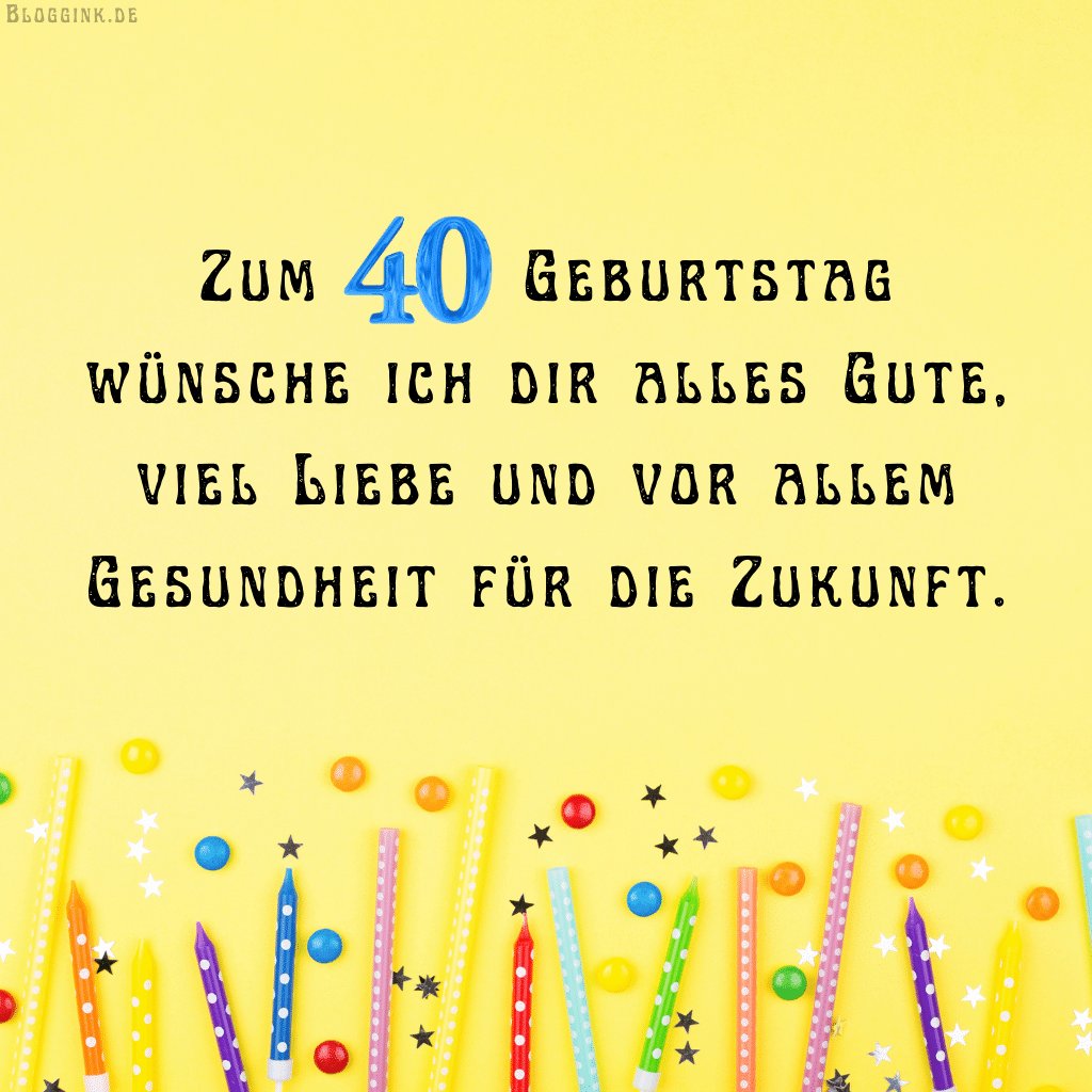 Geburtstagsbilder für das 40. Geburtstagsjahr Zum 40. Geburtstag wünsche ich dir alles Gute, viel Liebe und vor allem Gesundheit für die Zukunft.Bloggink.de
